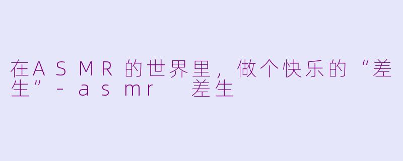 在ASMR的世界里,做个快乐的“差生”-asmr 差生