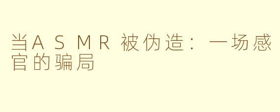 当ASMR被伪造：一场感官的骗局