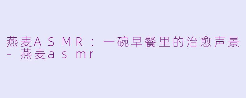 燕麦ASMR:一碗早餐里的治愈声景-燕麦asmr