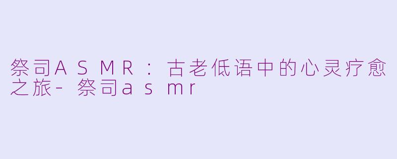 祭司ASMR：古老低语中的心灵疗愈之旅-祭司asmr