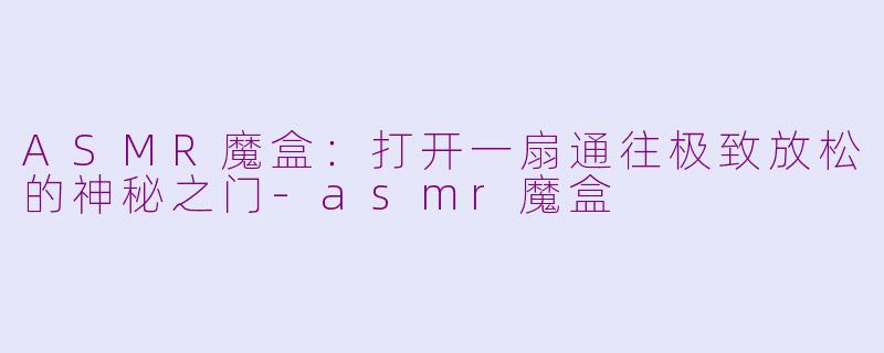 ASMR魔盒:打开一扇通往极致放松的神秘之门-asmr魔盒