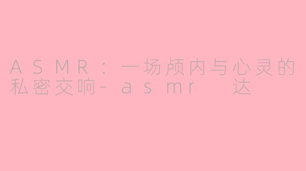 ASMR：一场颅内与心灵的私密交响-asmr 达