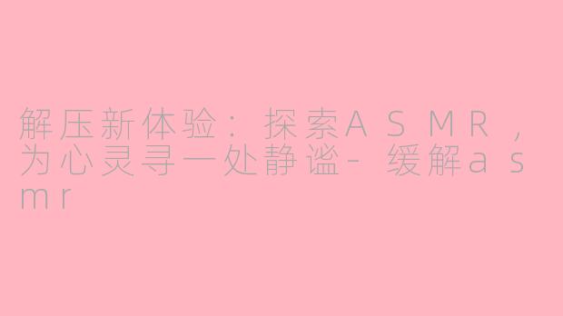 解压新体验：探索ASMR，为心灵寻一处静谧-缓解asmr
