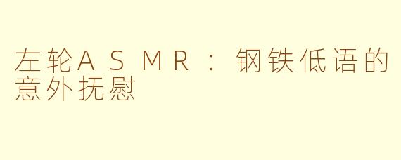 左轮ASMR:钢铁低语的意外抚慰