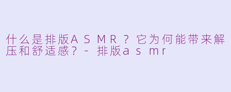 什么是排版ASMR？它为何能带来解压和舒适感？-排版asmr