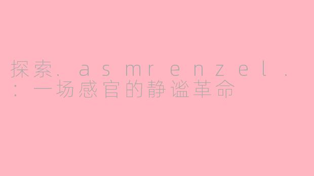 探索.asmrenzel.：一场感官的静谧革命
