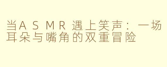 当ASMR遇上笑声:一场耳朵与嘴角的双重冒险