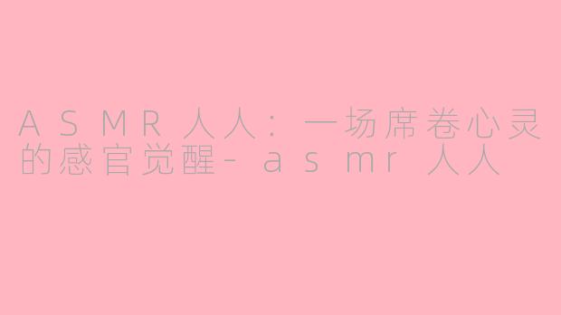 ASMR人人:一场席卷心灵的感官觉醒-asmr人人