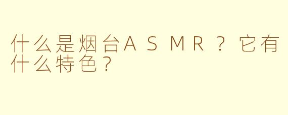 什么是烟台ASMR?它有什么特色?