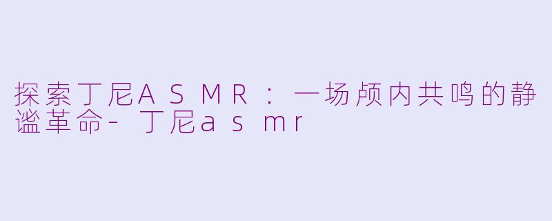 探索丁尼ASMR:一场颅内共鸣的静谧革命-丁尼asmr
