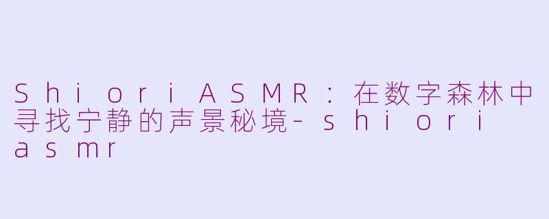 ShioriASMR：在数字森林中寻找宁静的声景秘境-shiori asmr
