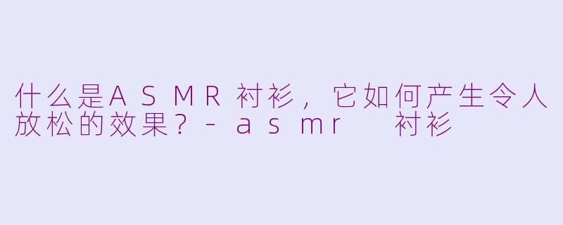 什么是ASMR衬衫，它如何产生令人放松的效果？-asmr 衬衫