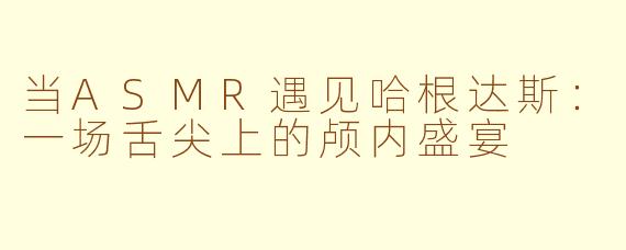 当ASMR遇见哈根达斯:一场舌尖上的颅内盛宴