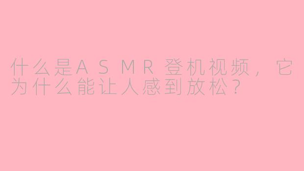 什么是ASMR登机视频，它为什么能让人感到放松？
