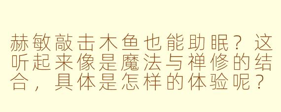 赫敏敲击木鱼也能助眠？这听起来像是魔法与禅修的结合，具体是怎样的体验呢？