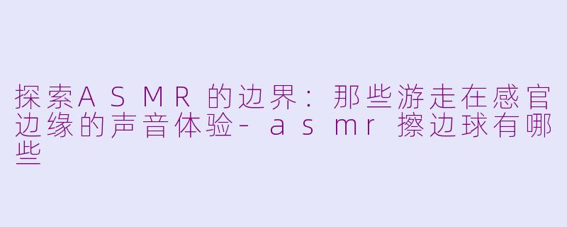 探索ASMR的边界:那些游走在感官边缘的声音体验-asmr擦边球有哪些