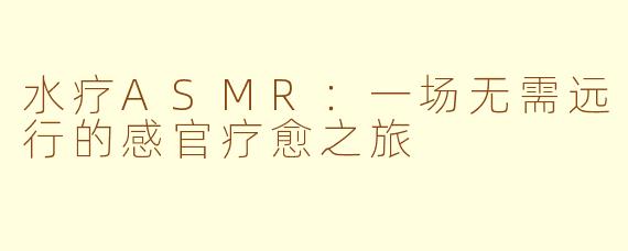 水疗ASMR:一场无需远行的感官疗愈之旅