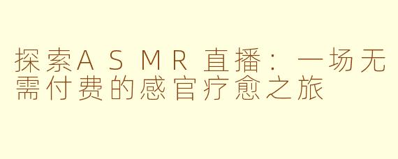 探索ASMR直播:一场无需付费的感官疗愈之旅