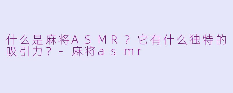 什么是麻将ASMR？它有什么独特的吸引力？-麻将asmr