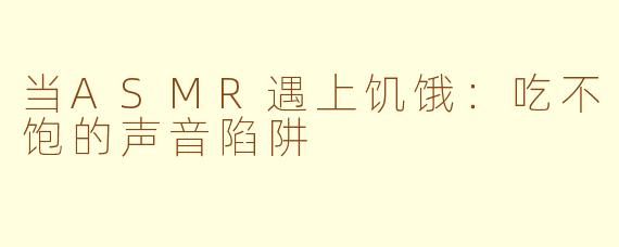 当ASMR遇上饥饿:吃不饱的声音陷阱