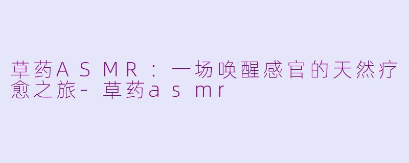 草药ASMR:一场唤醒感官的天然疗愈之旅-草药asmr
