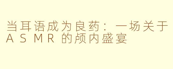 当耳语成为良药：一场关于ASMR的颅内盛宴