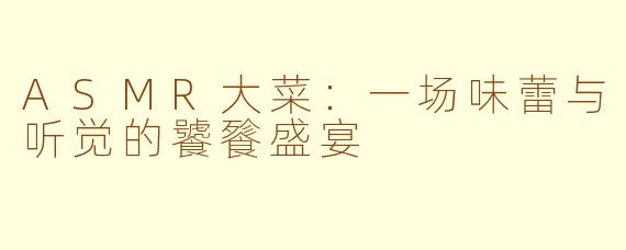 ASMR大菜：一场味蕾与听觉的饕餮盛宴