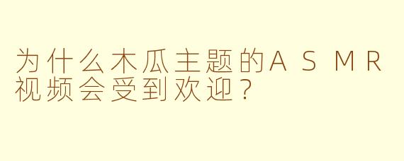 为什么木瓜主题的ASMR视频会受到欢迎？