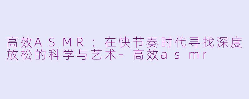 高效ASMR：在快节奏时代寻找深度放松的科学与艺术-高效asmr