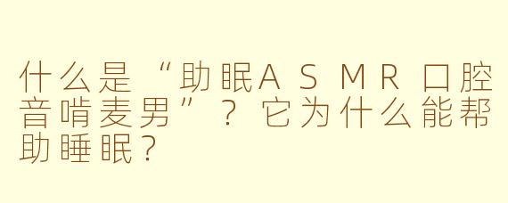 什么是“助眠ASMR口腔音啃麦男”？它为什么能帮助睡眠？