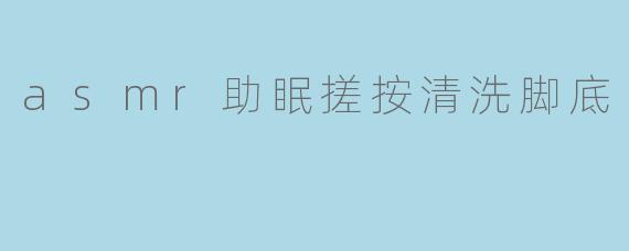 asmr助眠搓按清洗脚底