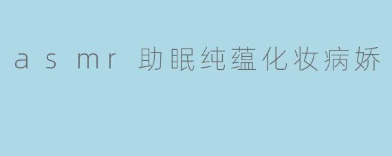 asmr助眠纯蕴化妆病娇