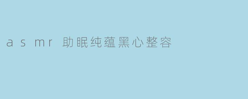 asmr助眠纯蕴黑心整容