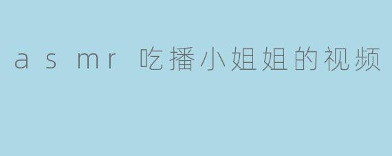 asmr吃播小姐姐的视频