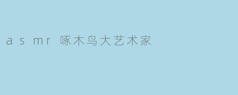 asmr啄木鸟大艺术家