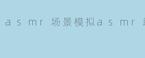 asmr场景模拟asmr助眠