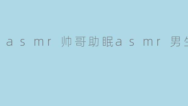 asmr帅哥助眠asmr男生