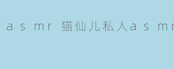 asmr猫仙儿私人asmr