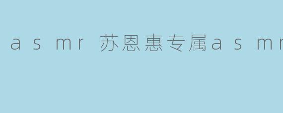 asmr苏恩惠专属asmr
