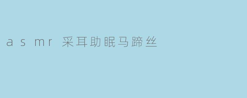 asmr采耳助眠马蹄丝