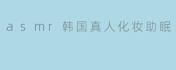 asmr韩国真人化妆助眠