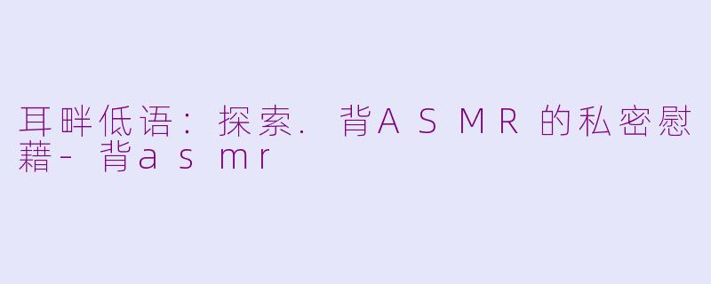 耳畔低语：探索.背ASMR的私密慰藉-背asmr