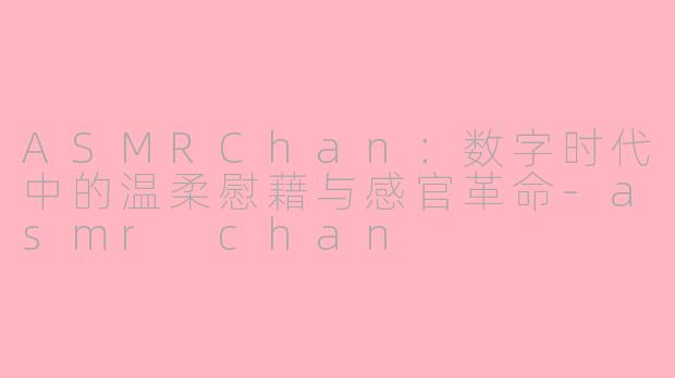 ASMRChan：数字时代中的温柔慰藉与感官革命-asmr chan
