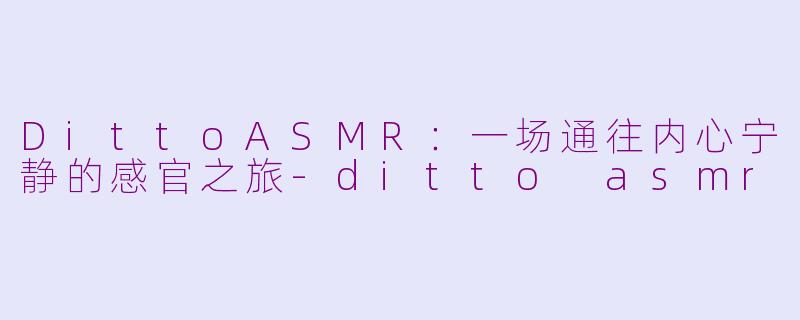 DittoASMR:一场通往内心宁静的感官之旅-ditto asmr