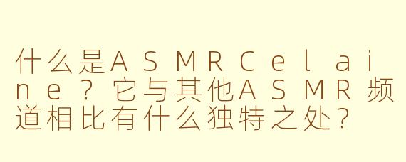 什么是ASMRCelaine？它与其他ASMR频道相比有什么独特之处？
