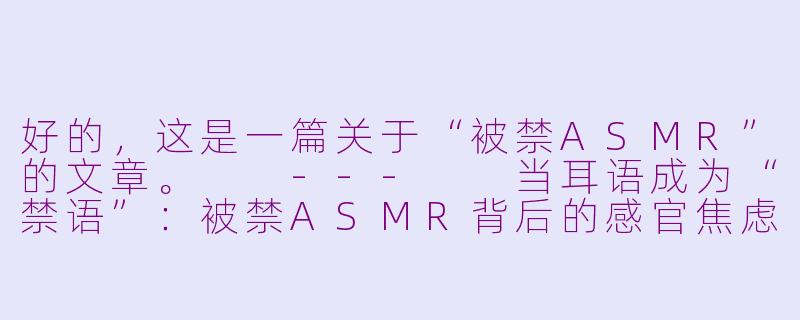 好的,这是一篇关于“被禁ASMR”的文章。
---
当耳语成为“禁语”:被禁ASMR背后的感官焦虑与内容迷思-被禁asmr