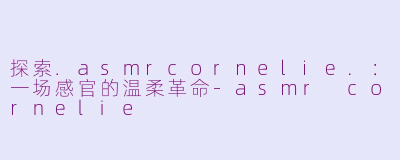 探索.asmrcornelie.：一场感官的温柔革命-asmr cornelie