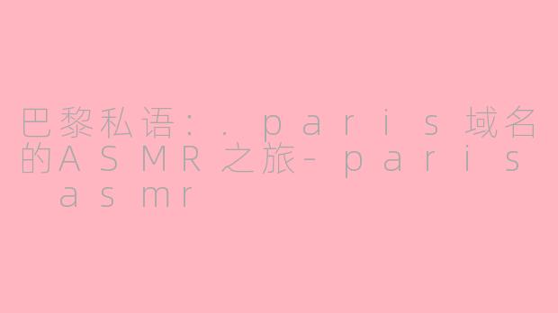 巴黎私语:.paris域名的ASMR之旅-paris asmr