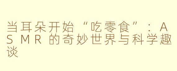 当耳朵开始“吃零食”:ASMR的奇妙世界与科学趣谈