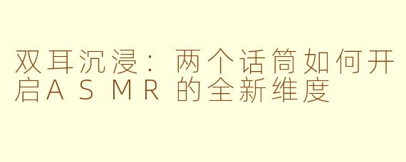 双耳沉浸：两个话筒如何开启ASMR的全新维度